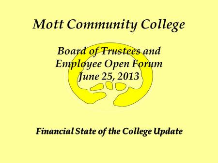 Mott Community College Board of Trustees and Employee Open Forum June 25, 2013 Financial State of the College Update.
