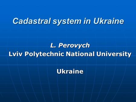 Cadastral system in Ukraine L. Perovych Lviv Polytechnic National University Ukraine.