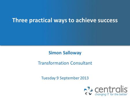 Three practical ways to achieve success Simon Salloway Tuesday 9 September 2013 Transformation Consultant.