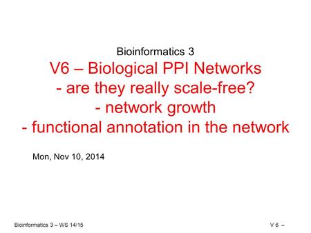 Bioinformatics 3 – WS 14/15V 6 – Bioinformatics 3 V6 – Biological PPI Networks - are they really scale-free? - network growth - functional annotation in.