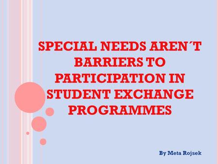 SPECIAL NEEDS AREN´T BARRIERS TO PARTICIPATION IN STUDENT EXCHANGE PROGRAMMES By Meta Rojsek.