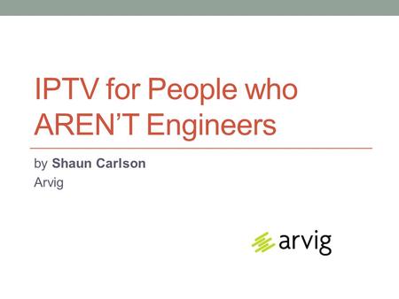 IPTV for People who AREN’T Engineers by Shaun Carlson Arvig.