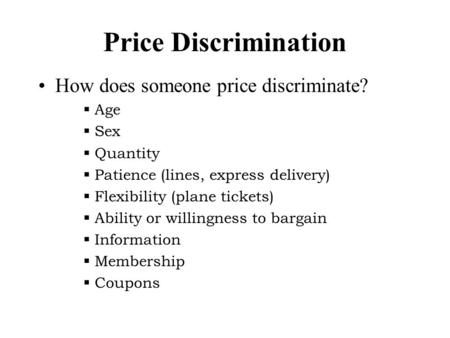 Price Discrimination How does someone price discriminate?  Age  Sex  Quantity  Patience (lines, express delivery)  Flexibility (plane tickets)  Ability.