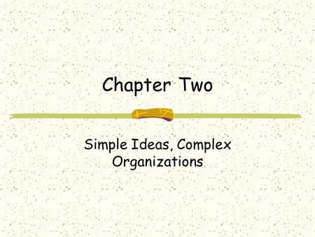 Chapter Two Simple Ideas, Complex Organizations. Properties of Organizations Organizations are Complex Human behavior is difficult to predict Almost anything.