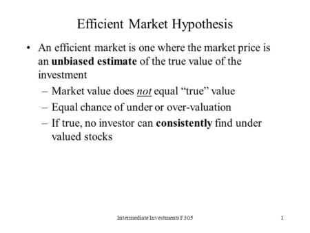 Intermediate Investments F3051 Efficient Market Hypothesis An efficient market is one where the market price is an unbiased estimate of the true value.