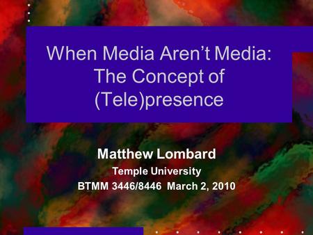 When Media Aren’t Media: The Concept of (Tele)presence Matthew Lombard Temple University BTMM 3446/8446 March 2, 2010.