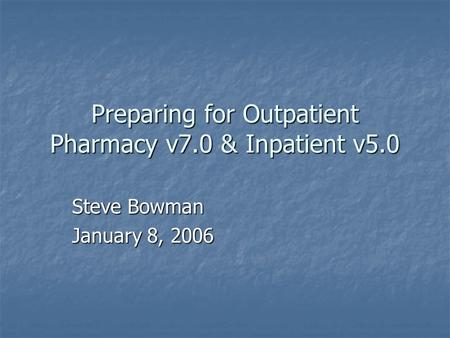 Preparing for Outpatient Pharmacy v7.0 & Inpatient v5.0 Steve Bowman January 8, 2006.