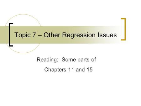 Topic 7 – Other Regression Issues Reading: Some parts of Chapters 11 and 15.
