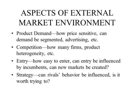 ASPECTS OF EXTERNAL MARKET ENVIRONMENT Product Demand—how price sensitive, can demand be segmented, advertising, etc. Competition—how many firms, product.