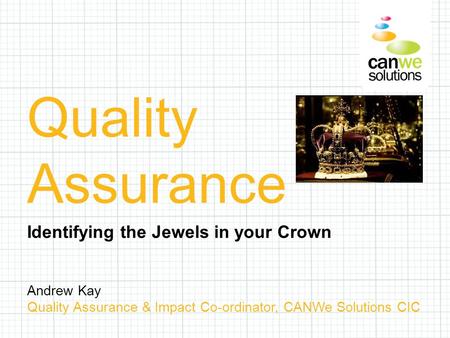 Andrew Kay Quality Assurance & Impact Co-ordinator, CANWe Solutions CIC Quality Assurance Identifying the Jewels in your Crown.