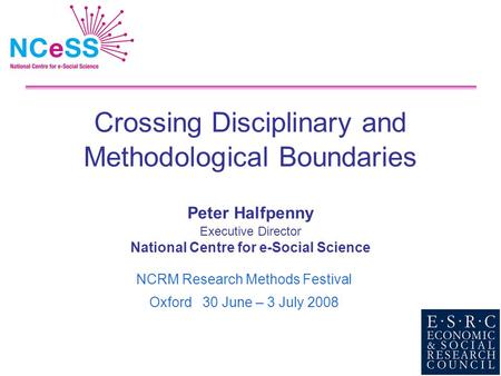 Crossing Disciplinary and Methodological Boundaries Peter Halfpenny Executive Director National Centre for e-Social Science NCRM Research Methods Festival.