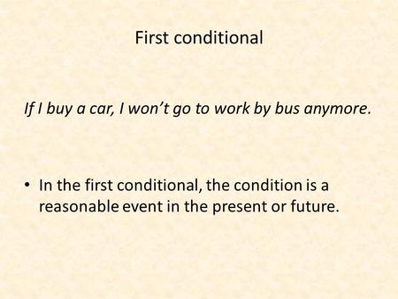 First conditional If I buy a car, I won’t go to work by bus anymore. In the first conditional, the condition is a reasonable event in the present or future.