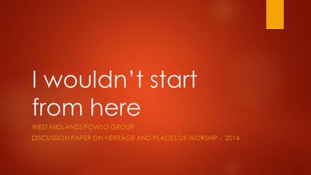 I wouldn’t start from here WEST MIDLANDS POWSO GROUP DISCUSSION PAPER ON HERITAGE AND PLACES OF WORSHIP - 2014.