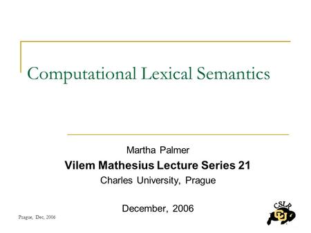 Prague, Dec, 2006 Computational Lexical Semantics Martha Palmer Vilem Mathesius Lecture Series 21 Charles University, Prague December, 2006.