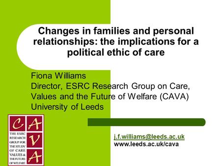 Changes in families and personal relationships: the implications for a political ethic of care Fiona Williams Director, ESRC Research Group on Care, Values.