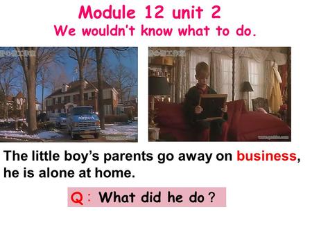 The little boy’s parents go away on business, he is alone at home. Q ︰ What did he do ？ Module 12 unit 2 We wouldn’t know what to do.