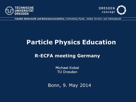 Particle Physics Education R-ECFA meeting Germany Michael Kobel TU Dresden Fakultät Mathematik und Naturwissenschaften, Fachrichtung Physik, Institut für.