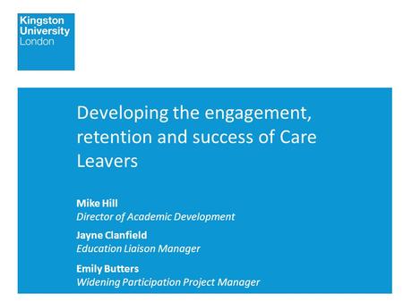 Developing the engagement, retention and success of Care Leavers Mike Hill Director of Academic Development Jayne Clanfield Education Liaison Manager Emily.