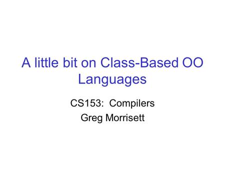A little bit on Class-Based OO Languages CS153: Compilers Greg Morrisett.