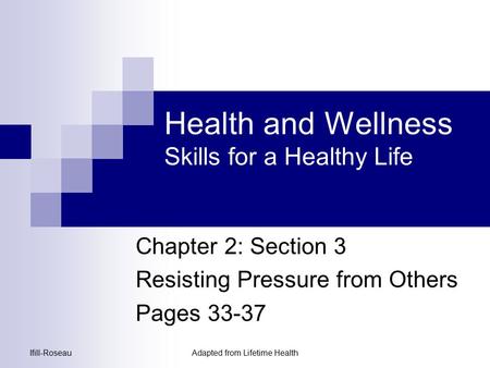 Ifill-RoseauAdapted from Lifetime Health Health and Wellness Skills for a Healthy Life Chapter 2: Section 3 Resisting Pressure from Others Pages 33-37.