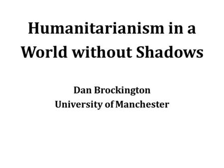 Humanitarianism in a World without Shadows Dan Brockington University of Manchester.