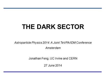 THE DARK SECTOR Astroparticle Physics 2014: A Joint TeVPA/IDM Conference Amsterdam Jonathan Feng, UC Irvine and CERN 27 June 2014.