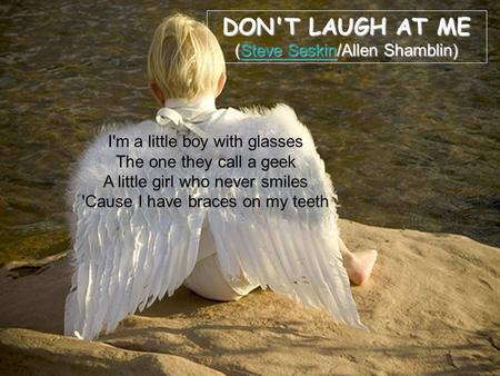 DON'T LAUGH AT ME (Steve Seskin/Allen Shamblin) Steve SeskinSteve Seskin I'm a little boy with glasses The one they call a geek A little girl who never.