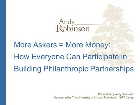 More Askers = More Money: How Everyone Can Participate in Building Philanthropic Partnerships Presented by Andy Robinson Sponsored by The University of.