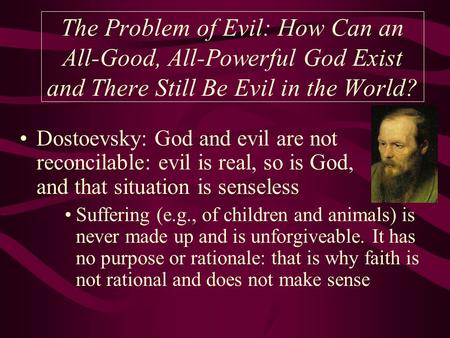 The Problem of Evil: How Can an All-Good, All-Powerful God Exist and There Still Be Evil in the World? Dostoevsky: God and evil are not reconcilable: evil.