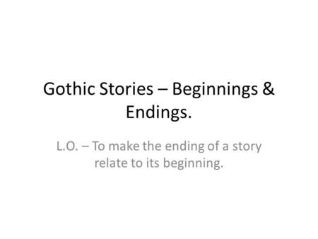 Gothic Stories – Beginnings & Endings. L.O. – To make the ending of a story relate to its beginning.