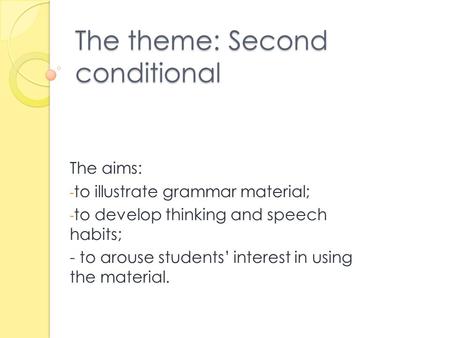 The theme: Second conditional The aims: - to illustrate grammar material; - to develop thinking and speech habits; - to arouse students’ interest in using.