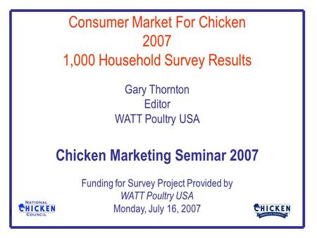 Consumer Market For Chicken 2007 1,000 Household Survey Results Gary Thornton Editor WATT Poultry USA Chicken Marketing Seminar 2007 Funding for Survey.