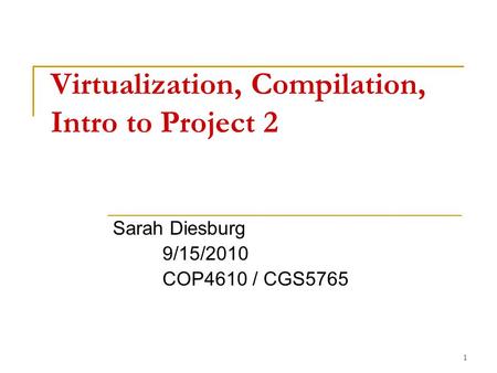 1 Virtualization, Compilation, Intro to Project 2 Sarah Diesburg 9/15/2010 COP4610 / CGS5765.
