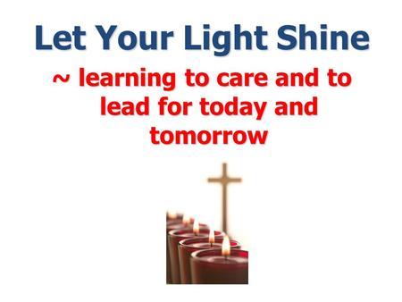 Let Your Light Shine ~ learning to care and to lead for today and tomorrow.