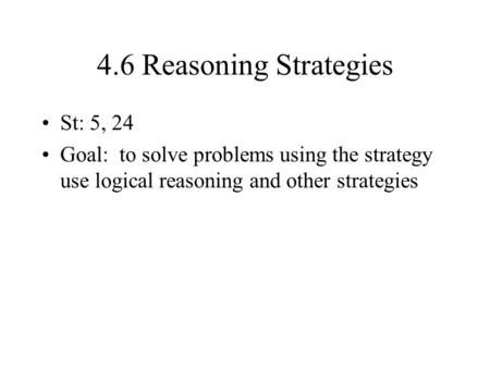 4.6 Reasoning Strategies St: 5, 24 Goal: to solve problems using the strategy use logical reasoning and other strategies.