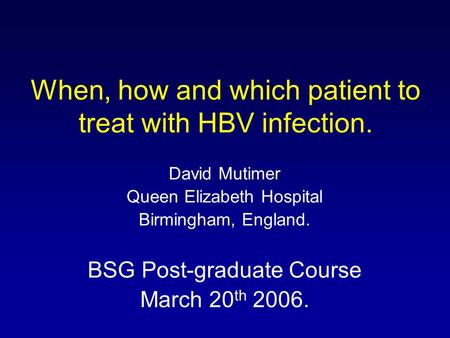When, how and which patient to treat with HBV infection. David Mutimer Queen Elizabeth Hospital Birmingham, England. BSG Post-graduate Course March 20.