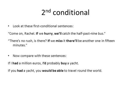 2 nd conditional Look at these first-conditional sentences: “Come on, Rachel. If we hurry, we’ll catch the half-past-nine bus.” “There’s no rush, is there?