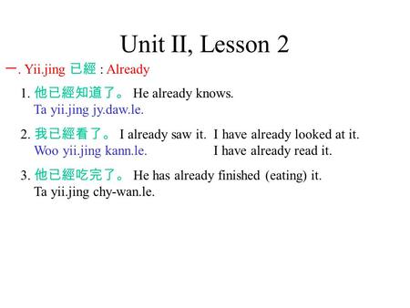 Unit II, Lesson 2 一. Yii.jing 已經 : Already 1. 他已經知道了。 He already knows. Ta yii.jing jy.daw.le. 2. 我已經看了。 I already saw it. I have already looked at it.