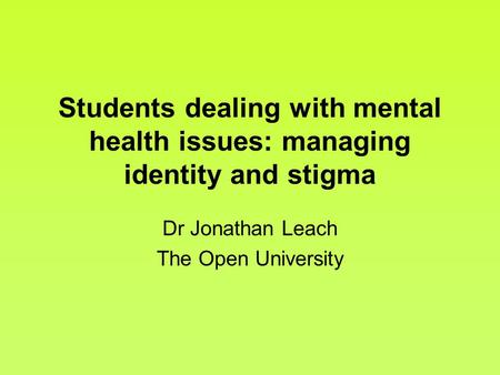Students dealing with mental health issues: managing identity and stigma Dr Jonathan Leach The Open University.