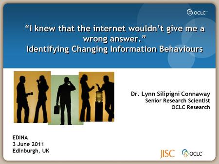 “I knew that the internet wouldn’t give me a wrong answer.” Identifying Changing Information Behaviours Dr. Lynn Silipigni Connaway Senior Research Scientist.
