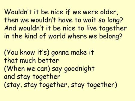 Wouldn’t it be nice if we were older, then we wouldn’t have to wait so long? And wouldn’t it be nice to live together in the kind of world where we belong?