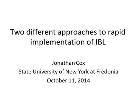 Two different approaches to rapid implementation of IBL Jonathan Cox State University of New York at Fredonia October 11, 2014.