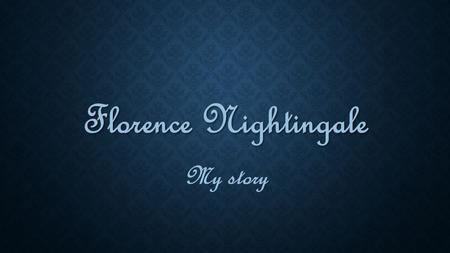 Florence Nightingale My story. The beginning of the story The beginning of the story “I was born in the year 1820 on the 12 th of May, in Italy. Although.