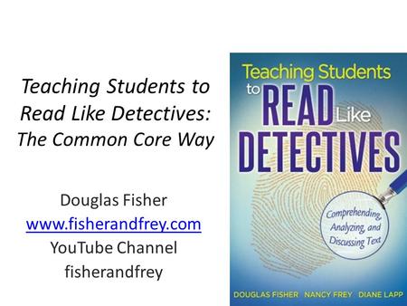 Teaching Students to Read Like Detectives: The Common Core Way Douglas Fisher www.fisherandfrey.com YouTube Channel fisherandfrey.
