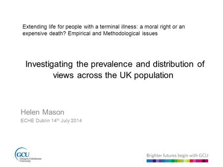 Investigating the prevalence and distribution of views across the UK population Helen Mason ECHE Dublin 14 th July 2014 Extending life for people with.
