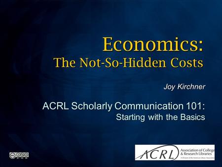 Joy Kirchner ACRL Scholarly Communication 101: Starting with the Basics Economics: The Not-So-Hidden Costs.
