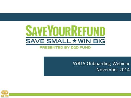 SYR15 Onboarding Webinar November 2014. Agenda  WHO IS D2D FUND?  WHAT IS SaveYourRefund (SYR)?  WHY IS SYR IMPORTANT?  HOW DOES SYR WORK?  WHAT’S.