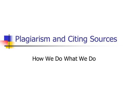 Plagiarism and Citing Sources How We Do What We Do.