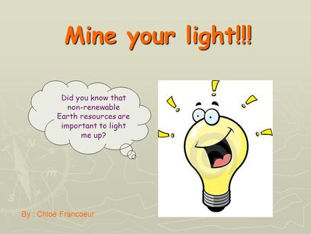 Mine your light!!! Did you know that non-renewable Earth resources are important to light me up? By : Chloé Francoeur.