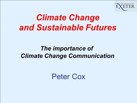 Peter Cox Climate Change and Sustainable Futures The importance of Climate Change Communication.